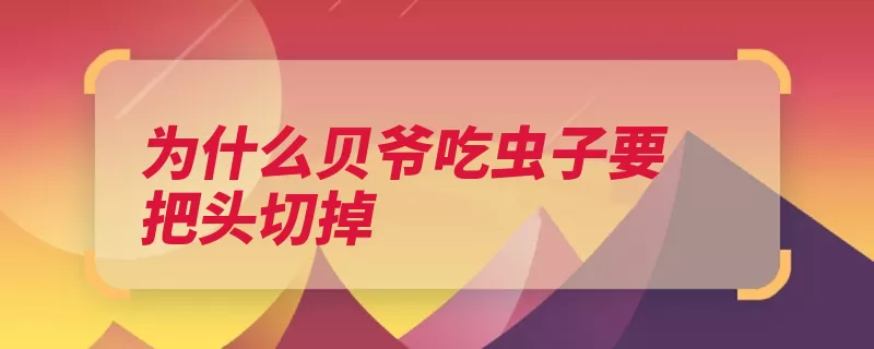 为什么贝爷吃虫子要把头切掉（头部消化系统昆虫）