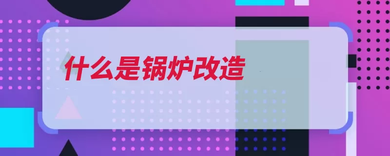 什么是锅炉改造（锅炉太阳能改造技）