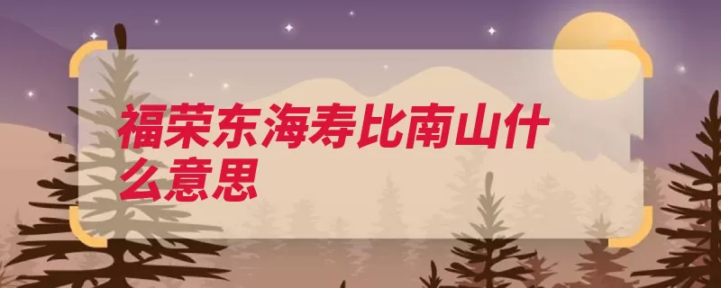 福荣东海寿比南山什么意思（寿比南山平山祝颂）