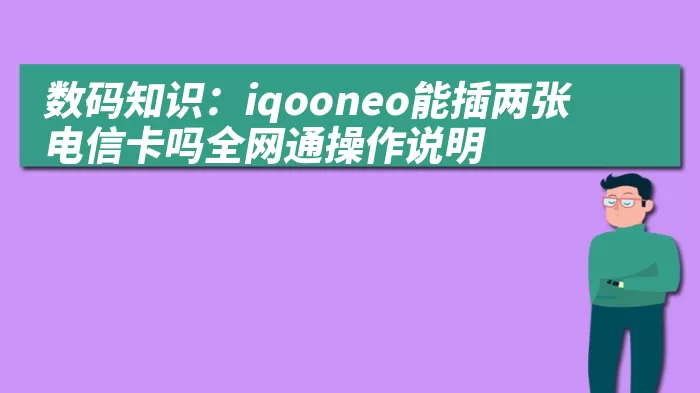 数码知识：iqooneo能插两张电信卡吗全网通操作说明