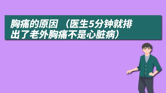 胸痛的原因 （医生5分钟就排出了老外胸痛不是心脏病）