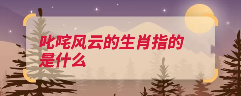 叱咤风云的生肖指的是什么（生肖世局地支将帅）