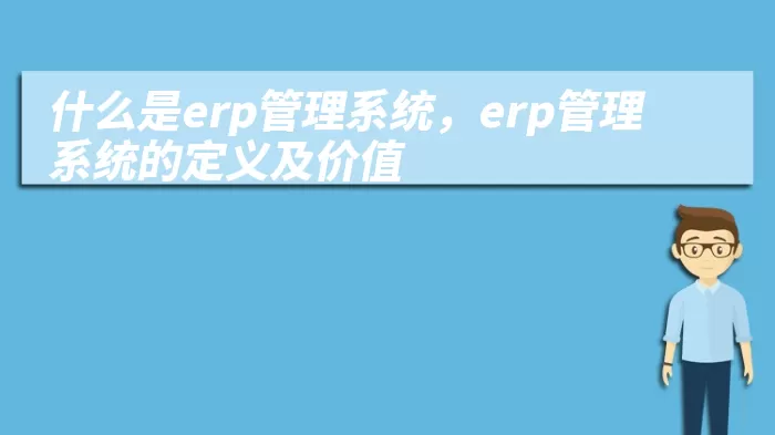 什么是erp管理系统，erp管理系统的定义及价值