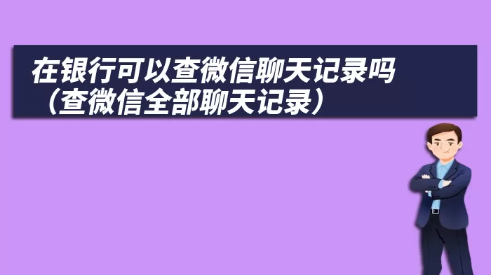 在银行可以查微信聊天记录吗（查微信全部聊天记录）