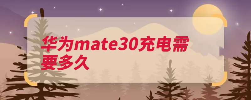 华为mate30充电需要多久（华为解决方案领域）