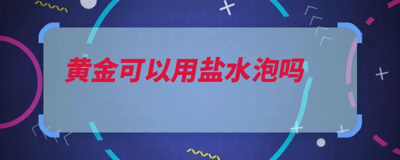 黄金可以用盐水泡吗（首饰盐水黄金生化）