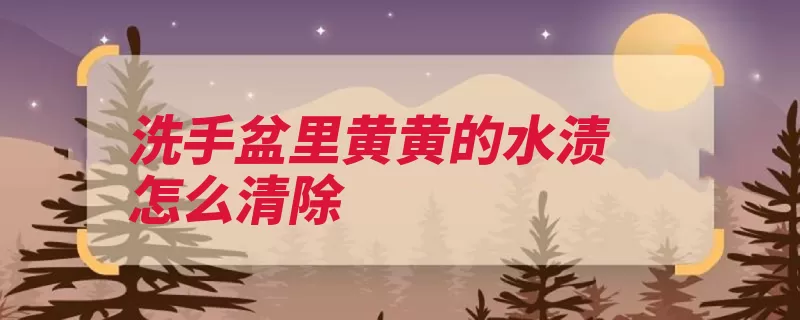 洗手盆里黄黄的水渍怎么清除（水渍抹布消毒液擦）