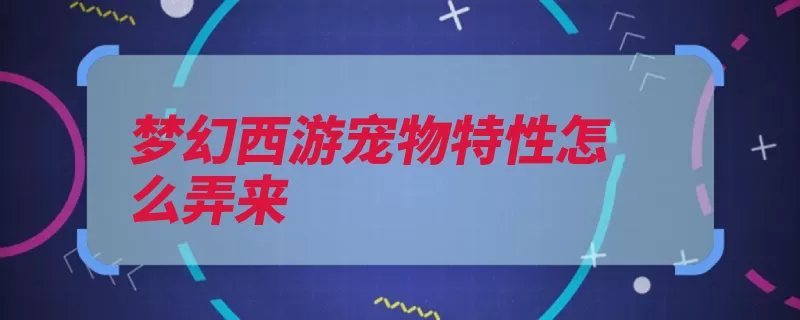 梦幻西游宠物特性怎么弄来（特性易经宠物梦幻）