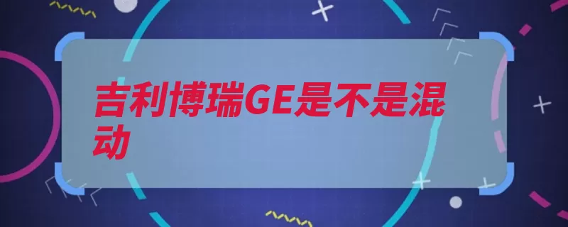 吉利博瑞GE是不是混动（车型现款两种车身）