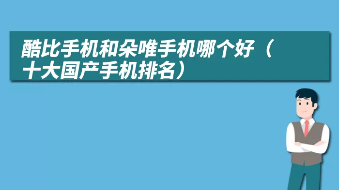 酷比手机和朵唯手机哪个好（十大国产手机排名）