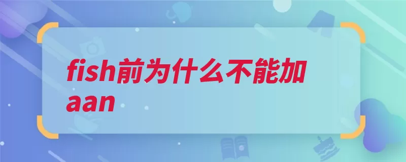 fish前为什么不能加aan（可数名词复数形式）