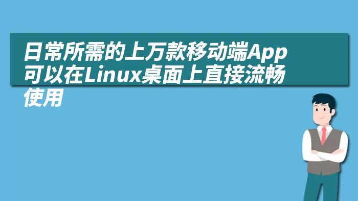 日常所需的上万款移动端App可以在Linux桌面上直接流畅使用