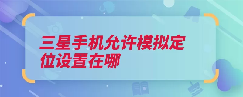 三星手机允许模拟定位设置在哪（三星三星手机系列）