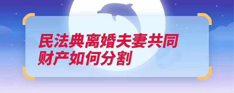 民法典离婚夫妻共同财产如何分割（夫妻共同财产人民）