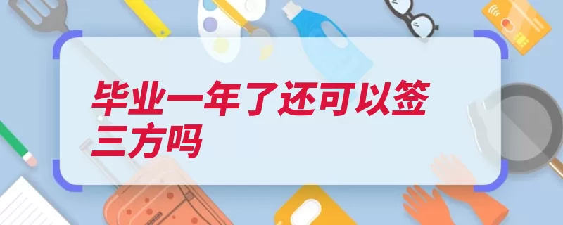 毕业一年了还可以签三方吗（学校三方档案协议）