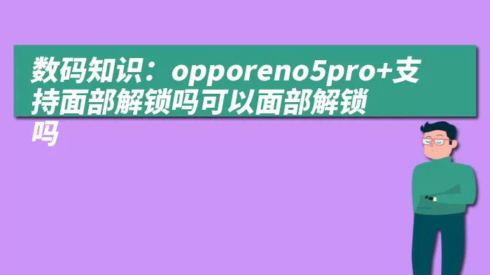 数码知识：opporeno5pro+支持面部解锁吗可以面部解锁吗