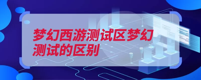 梦幻西游测试区梦幻测试的区别（测试开放服务器区）