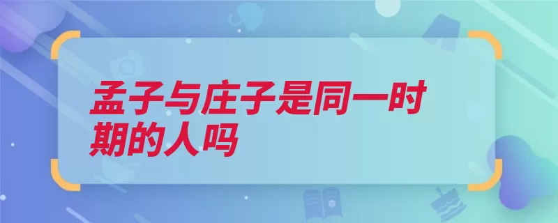 孟子与庄子是同一时期的人吗（孟子的人庄子编入）