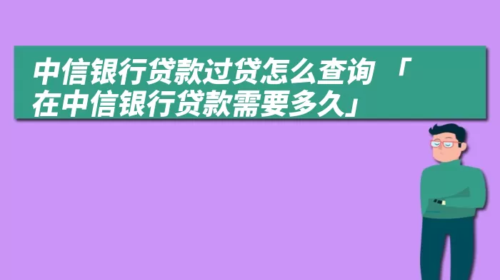 中信银行贷款过贷怎么查询 「在中信银行贷款需要多久」