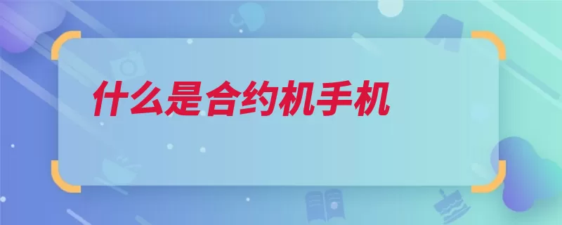 什么是合约机手机（合约裸机话费手机）