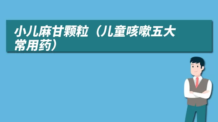 小儿麻甘颗粒（儿童咳嗽五大常用药）