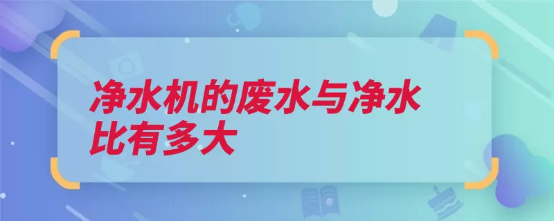 净水机的废水与净水比有多大（净水器水中净水超）