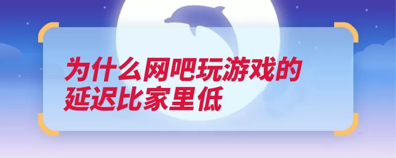 为什么网吧玩游戏的延迟比家里低（网吧接入客户机网）