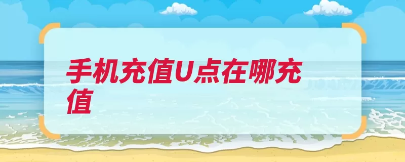 手机充值U点在哪充值（充值充值卡客服可）