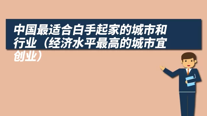中国最适合白手起家的城市和行业（经济水平最高的城市宜创业）