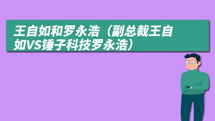 王自如和罗永浩（副总裁王自如VS锤子科技罗永浩）