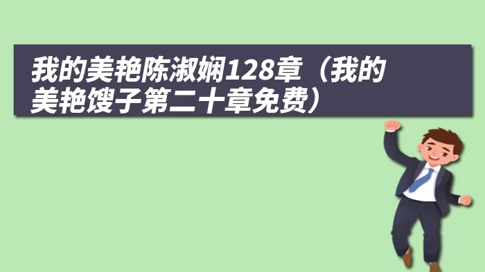 我的美艳陈淑娴128章（我的美艳馊子第二十章免费）