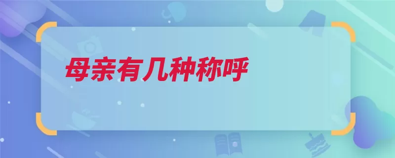 母亲有几种称呼（母亲称呼亲属关系）