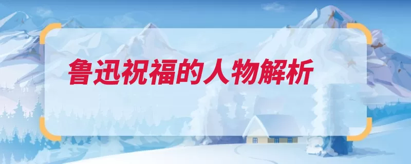 鲁迅祝福的人物解析（封建礼教祥林嫂旧）