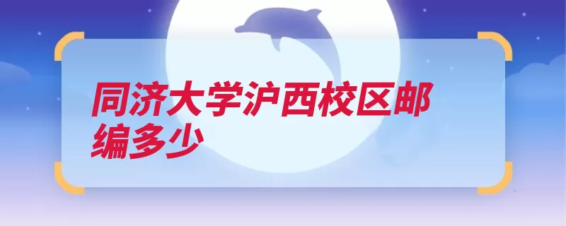 同济大学沪西校区邮编多少（同济大学校区西校）