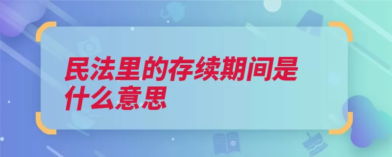 民法里的存续期间是什么意思（合同民事权利协议）