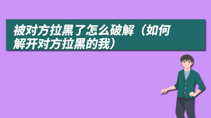 被对方拉黑了怎么破解（如何解开对方拉黑的我）