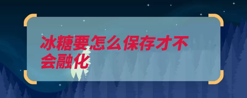 冰糖要怎么保存才不会融化（冰糖保存冰箱冷冻）