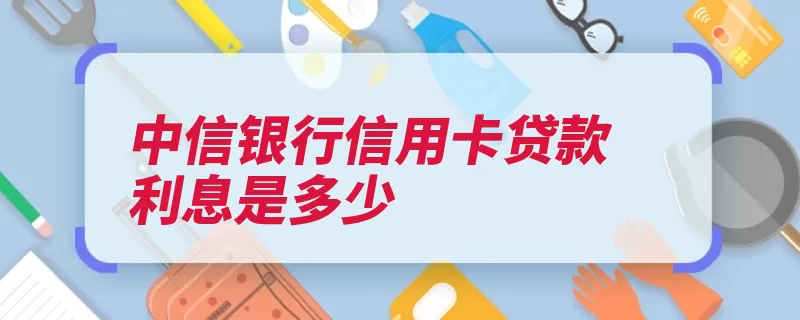 中信银行信用卡贷款利息是多少（中信贷款期数银行）