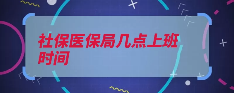 社保医保局几点上班时间（社保上班时间上班）