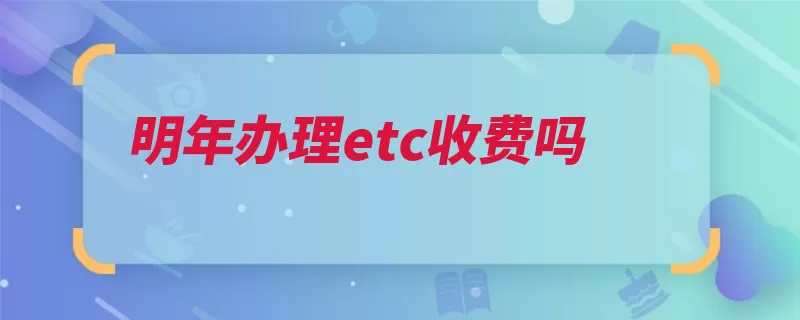 明年办理etc收费吗（储值卡记账办理收）