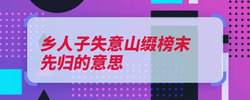 乡人子失意山缀榜末先归的意思（文正不以庆阳失意）