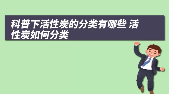 科普下活性炭的分类有哪些 活性炭如何分类