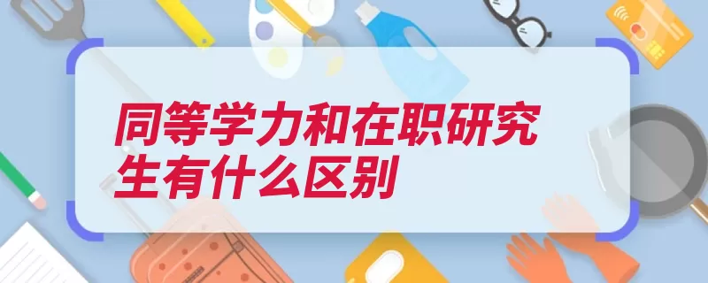 同等学力和在职研究生有什么区别（同等学力在职研究）