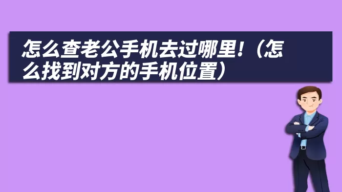 怎么查老公手机去过哪里!（怎么找到对方的手机位置）