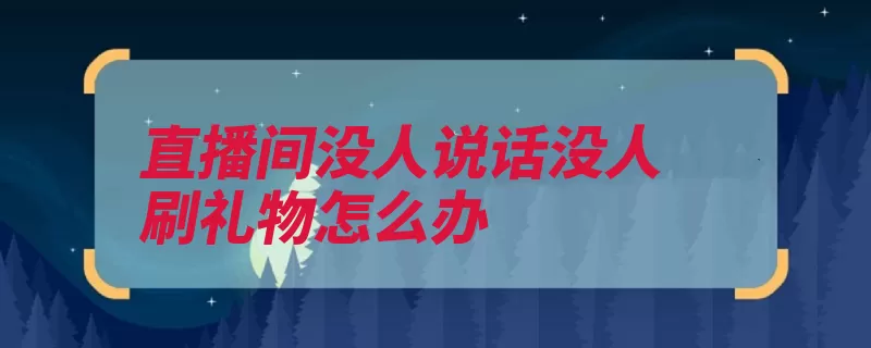 直播间没人说话没人刷礼物怎么办（直播吸引人有什么）