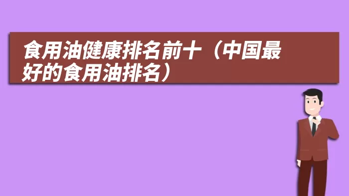 食用油健康排名前十（中国最好的食用油排名）