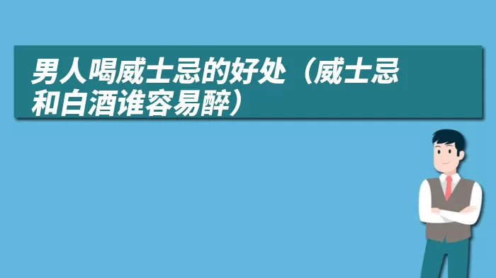 男人喝威士忌的好处（威士忌和白酒谁容易醉）