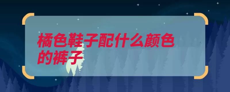 橘色鞋子配什么颜色的裤子（颜色鞋子搭配同色）