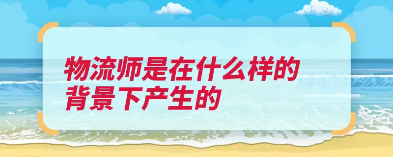 物流师是在什么样的背景下产生的（物流管理人员能达）