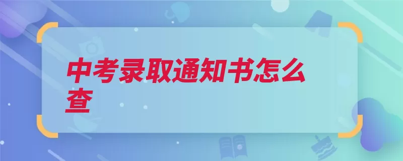 中考录取通知书怎么查（方法考生查询通知）